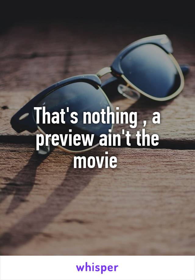 That's nothing , a preview ain't the movie 