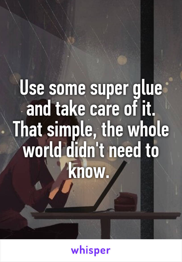 Use some super glue and take care of it. That simple, the whole world didn't need to know. 