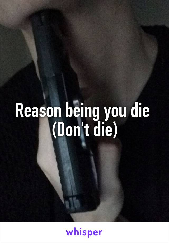 Reason being you die 
(Don't die)