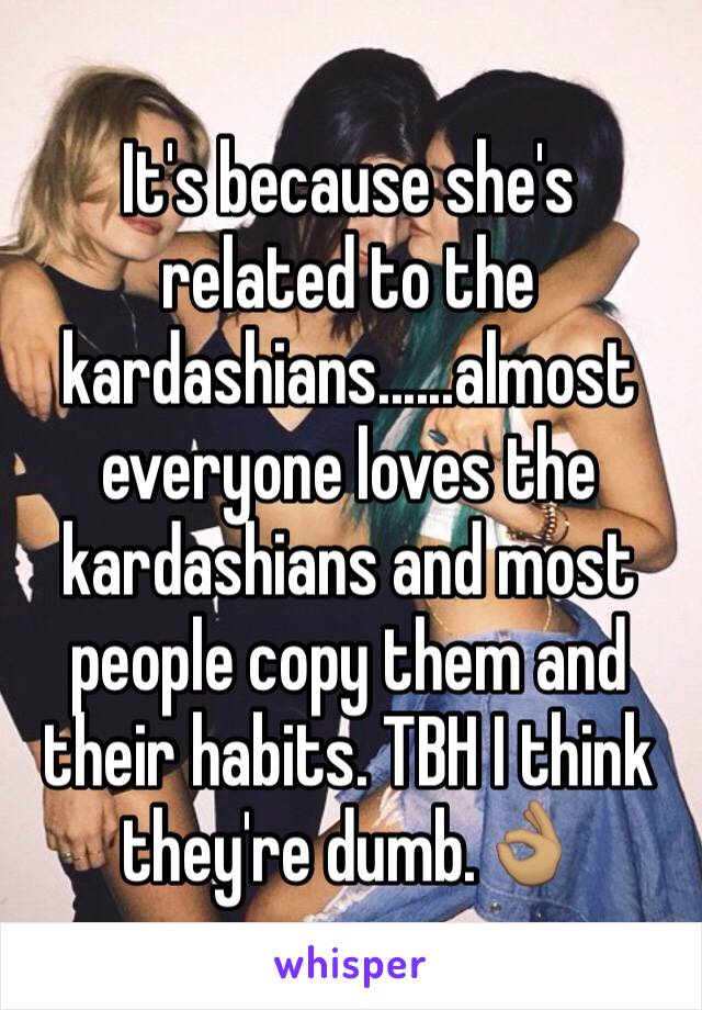 It's because she's related to the kardashians......almost everyone loves the kardashians and most people copy them and their habits. TBH I think they're dumb.👌🏽
