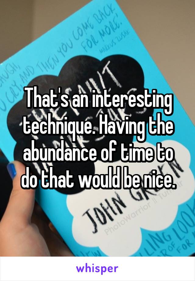 That's an interesting technique. Having the abundance of time to do that would be nice.
