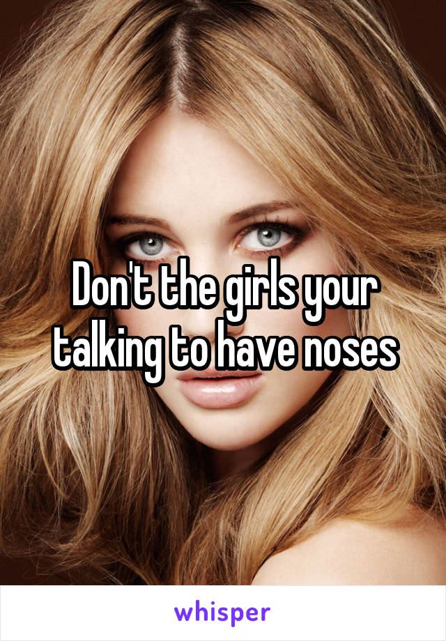 Don't the girls your talking to have noses