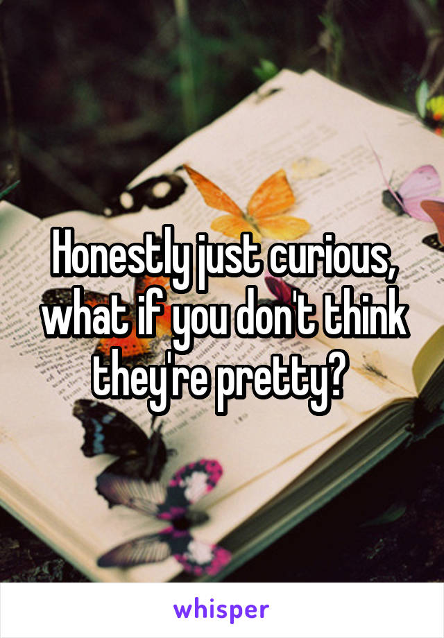 Honestly just curious, what if you don't think they're pretty? 
