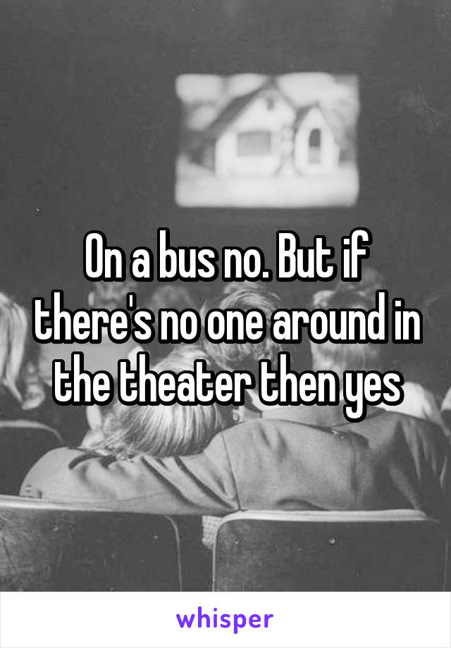 On a bus no. But if there's no one around in the theater then yes