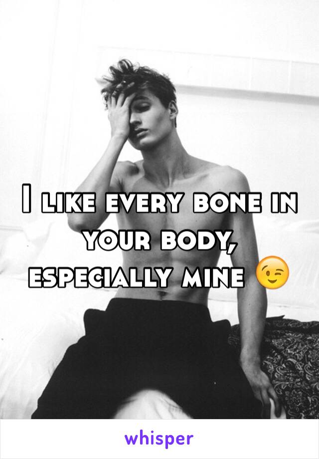 I like every bone in your body, especially mine 😉