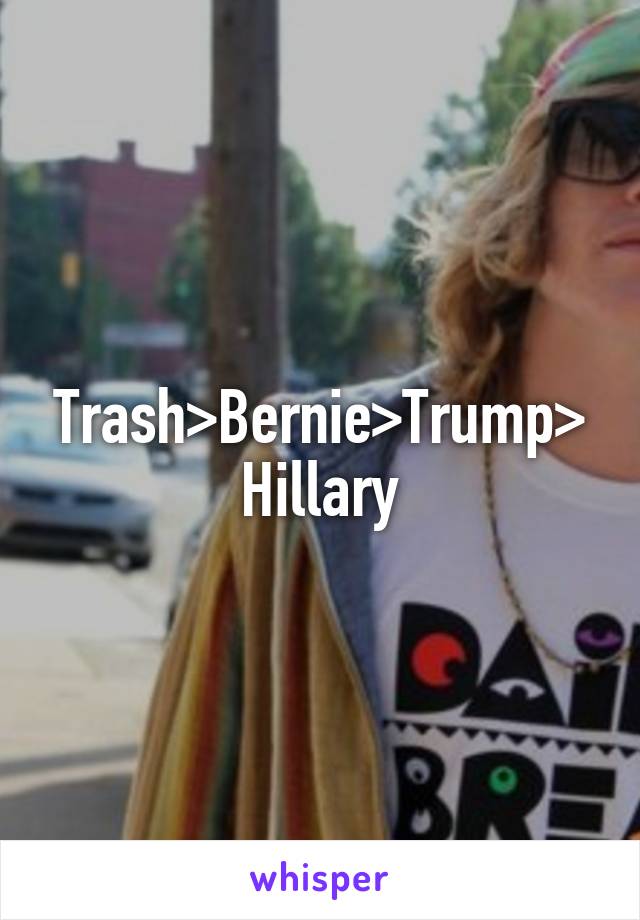 Trash>Bernie>Trump>Hillary