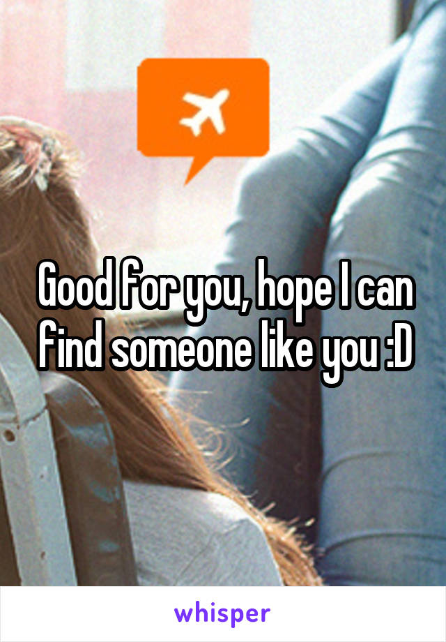Good for you, hope I can find someone like you :D