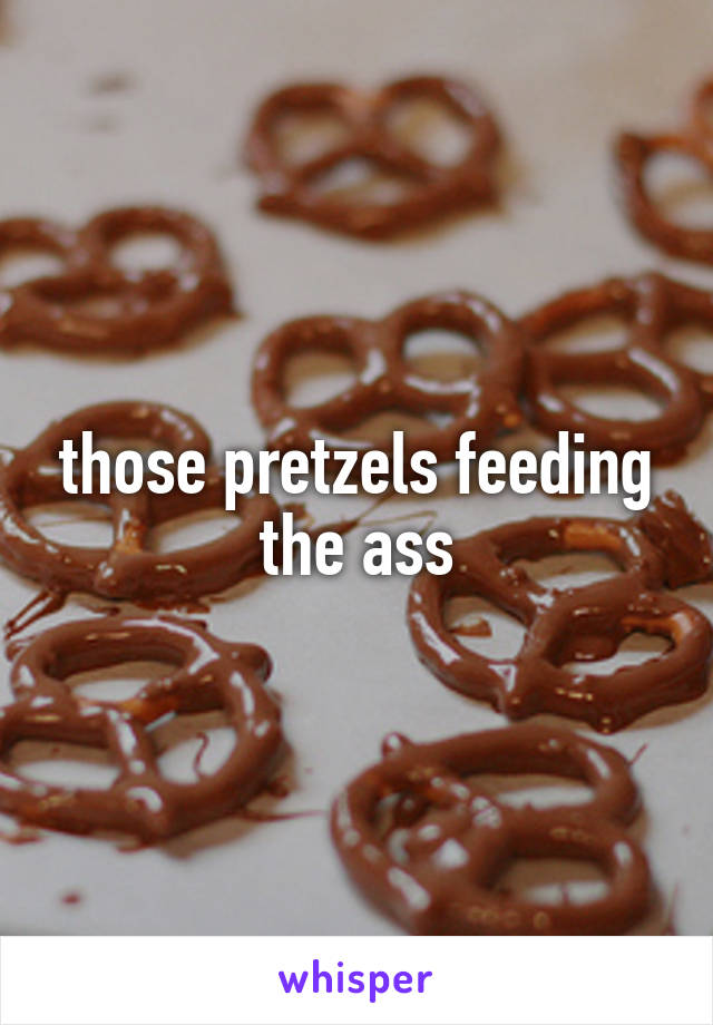 those pretzels feeding the ass