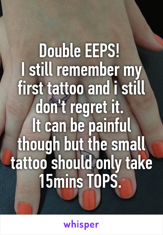 Double EEPS! 
I still remember my first tattoo and i still don't regret it. 
It can be painful though but the small tattoo should only take 15mins TOPS. 