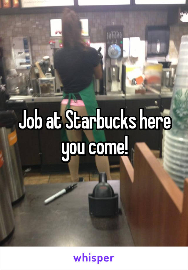 Job at Starbucks here you come!