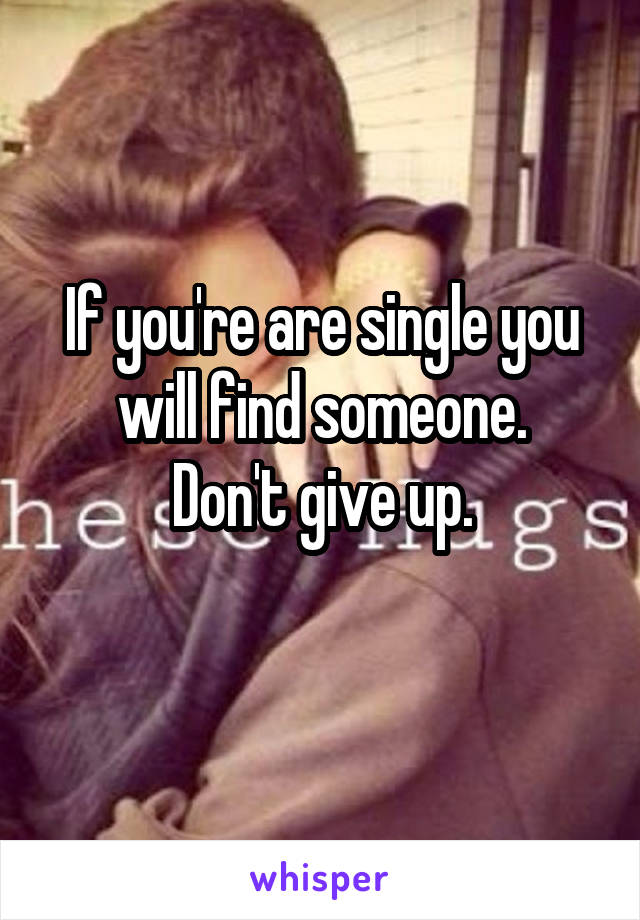 If you're are single you will find someone.
Don't give up.
