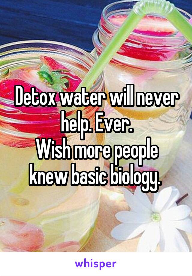 Detox water will never help. Ever.
Wish more people knew basic biology. 