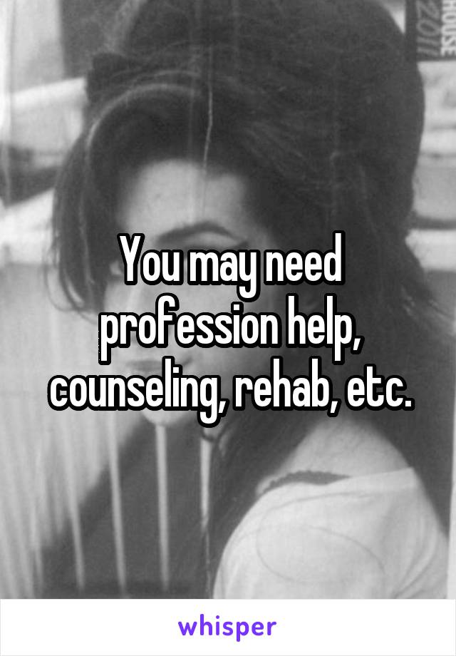 You may need profession help, counseling, rehab, etc.