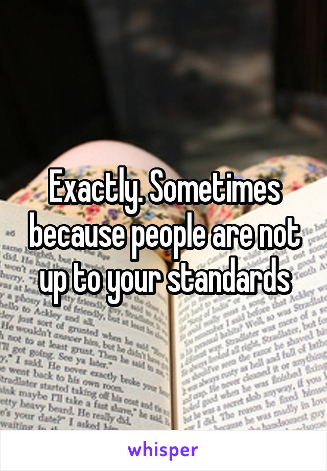 Exactly. Sometimes because people are not up to your standards