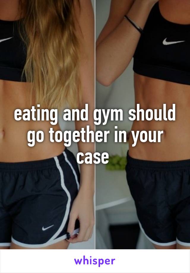 eating and gym should go together in your case 