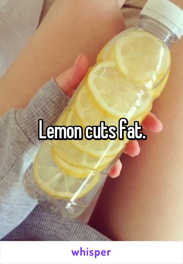 Lemon cuts fat.