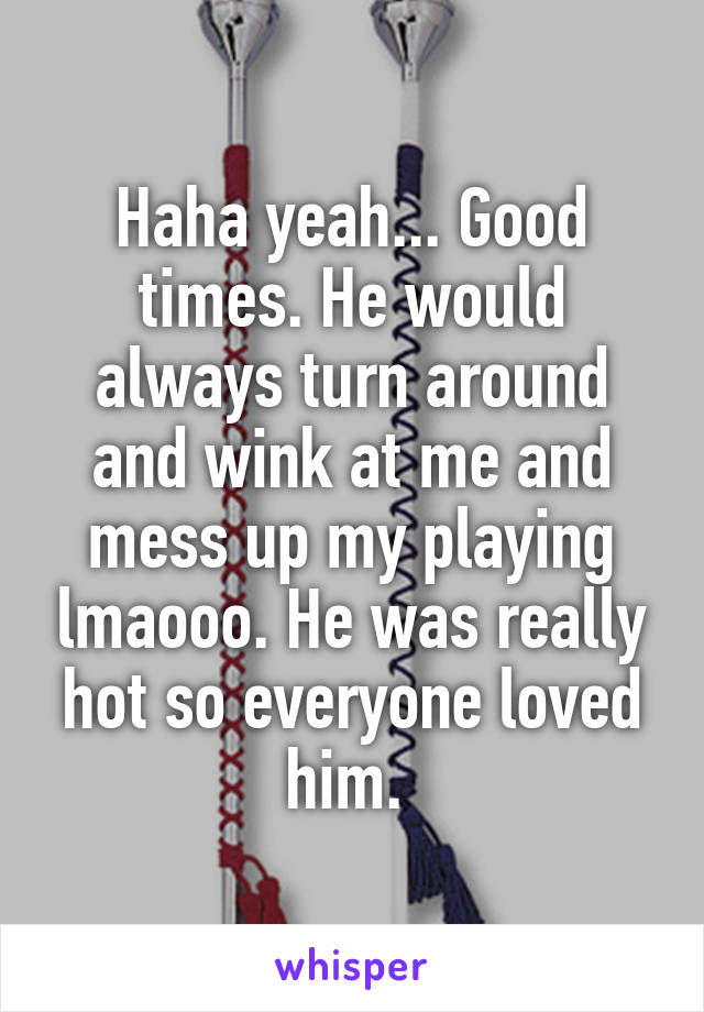 Haha yeah... Good times. He would always turn around and wink at me and mess up my playing lmaooo. He was really hot so everyone loved him. 