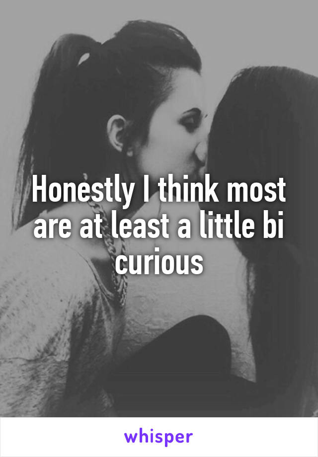Honestly I think most are at least a little bi curious