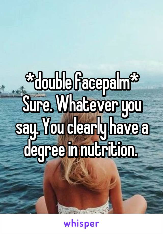 *double facepalm*
Sure. Whatever you say. You clearly have a degree in nutrition. 
