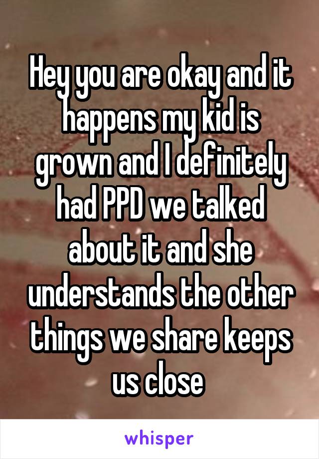 Hey you are okay and it happens my kid is grown and I definitely had PPD we talked about it and she understands the other things we share keeps us close 