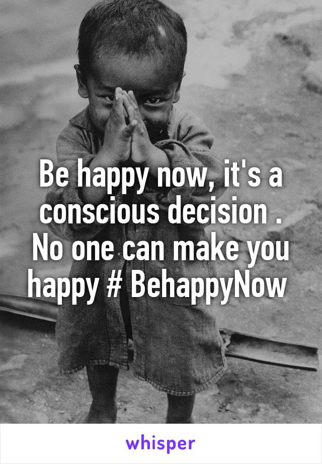 Be happy now, it's a conscious decision . No one can make you happy # BehappyNow 