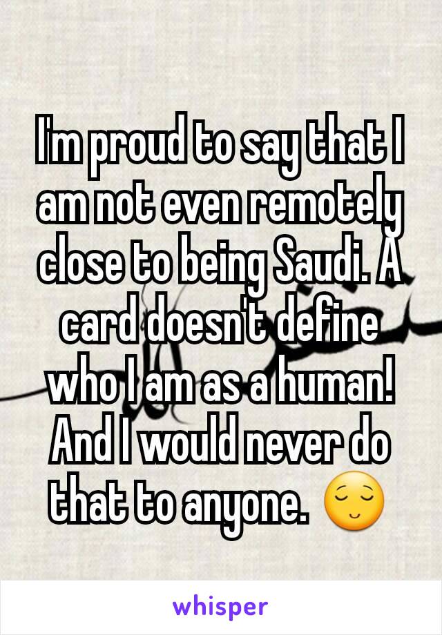 I'm proud to say that I am not even remotely close to being Saudi. A card doesn't define who I am as a human! And I would never do that to anyone. 😌