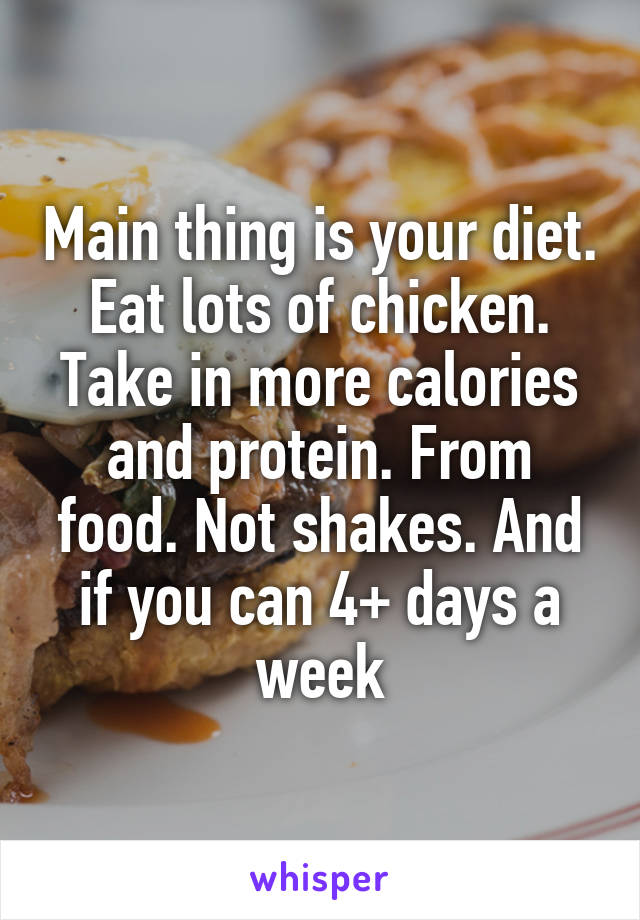 Main thing is your diet. Eat lots of chicken. Take in more calories and protein. From food. Not shakes. And if you can 4+ days a week