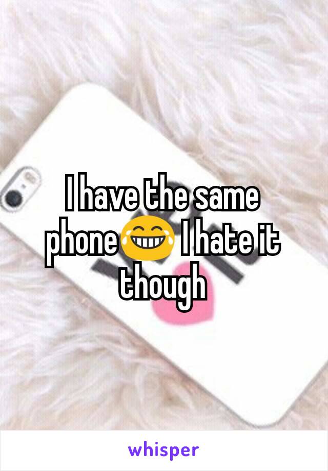 I have the same phone😂 I hate it though