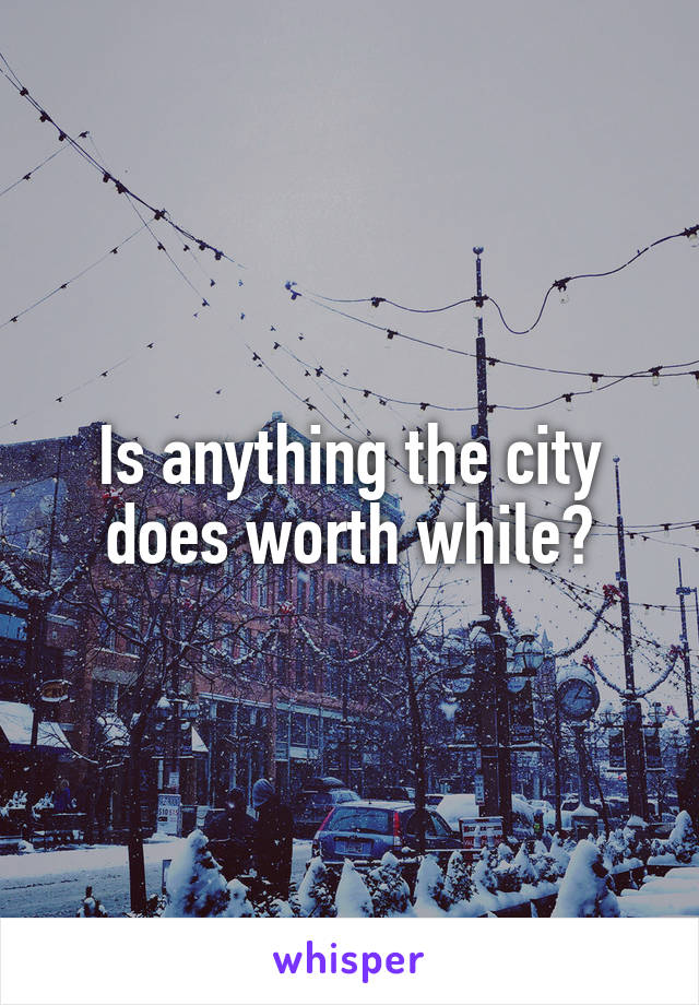 Is anything the city does worth while?