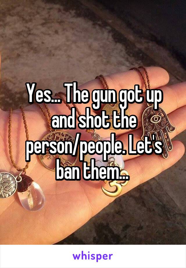 Yes... The gun got up and shot the person/people. Let's ban them... 