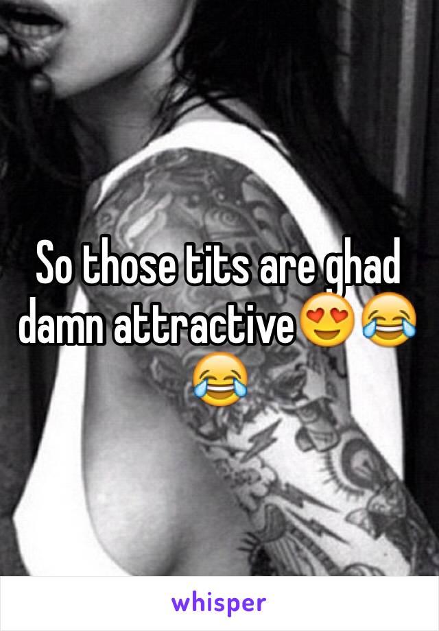 So those tits are ghad damn attractive😍😂😂