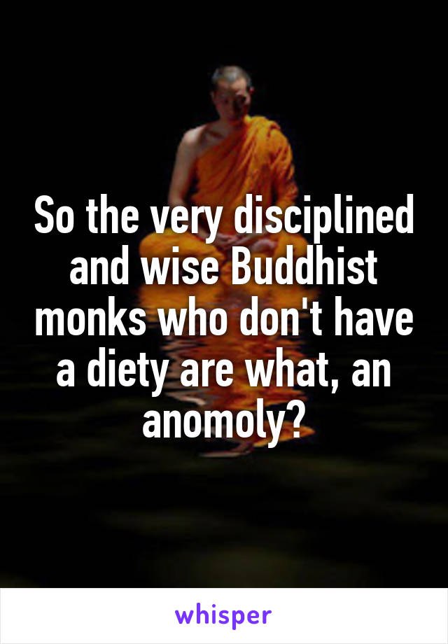 So the very disciplined and wise Buddhist monks who don't have a diety are what, an anomoly?
