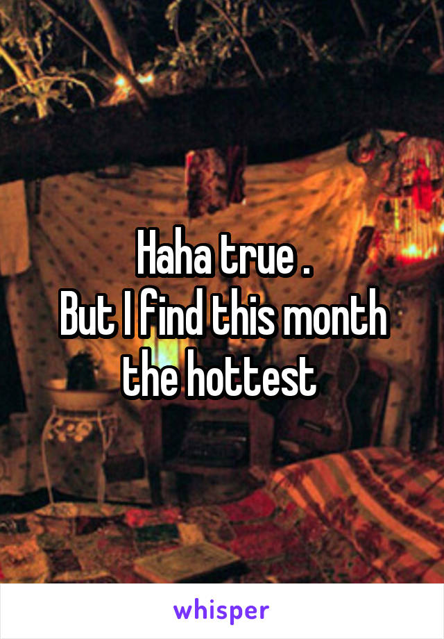 Haha true .
But I find this month the hottest 