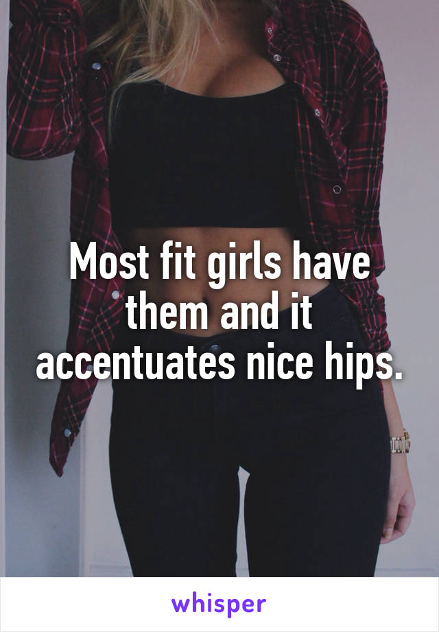 Most fit girls have them and it accentuates nice hips.