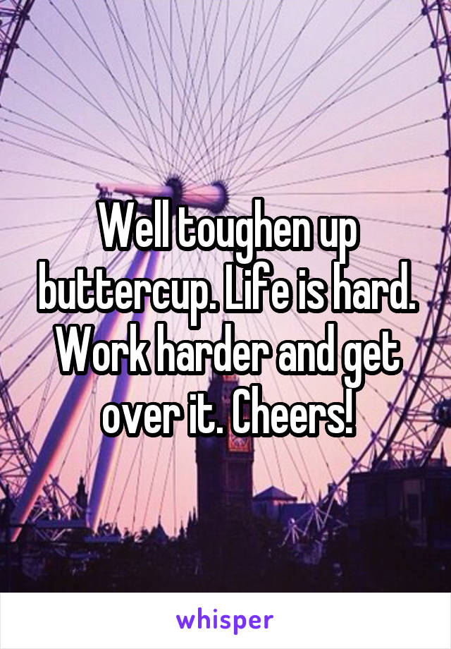 Well toughen up buttercup. Life is hard. Work harder and get over it. Cheers!