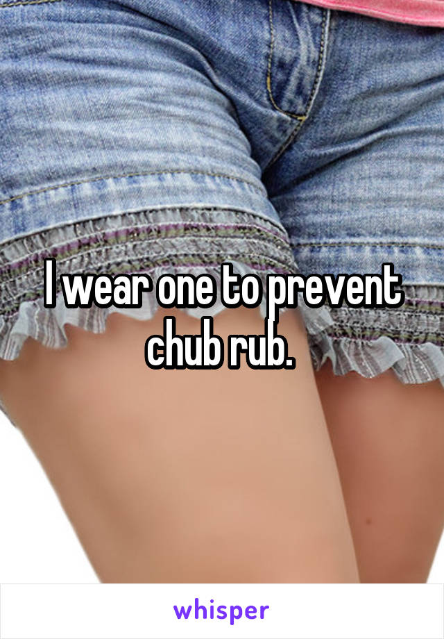 I wear one to prevent chub rub. 