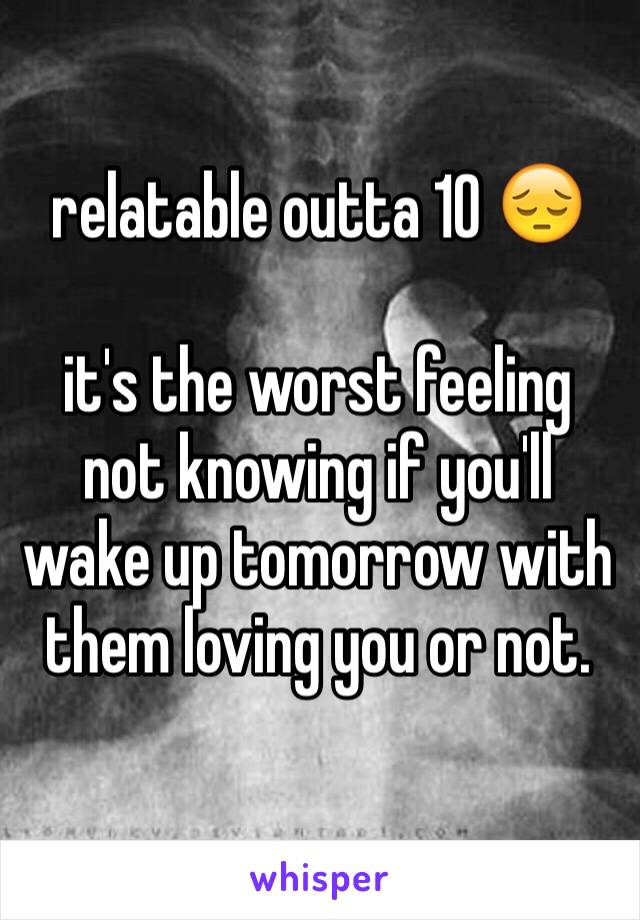 relatable outta 10 😔

it's the worst feeling not knowing if you'll wake up tomorrow with them loving you or not. 