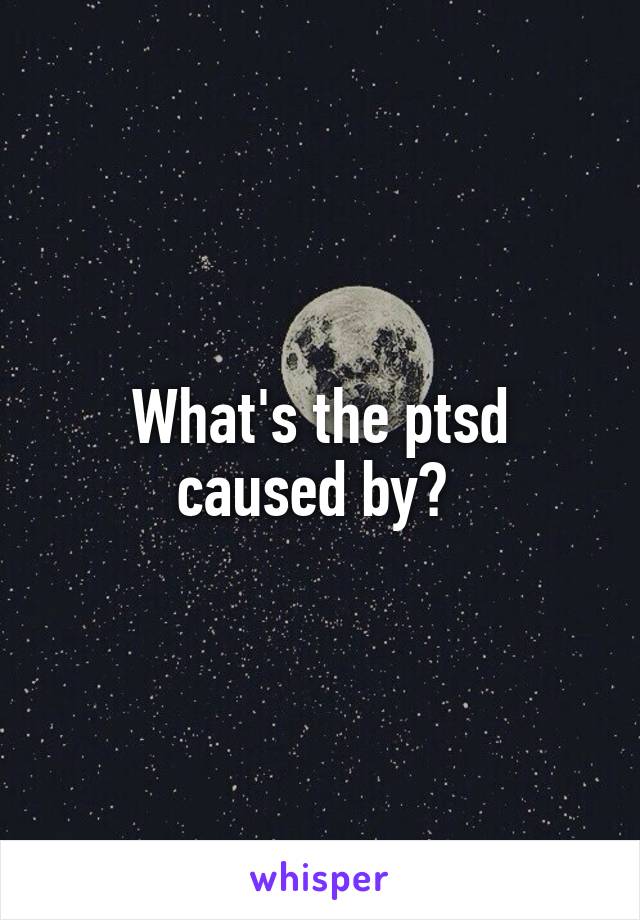 What's the ptsd caused by? 