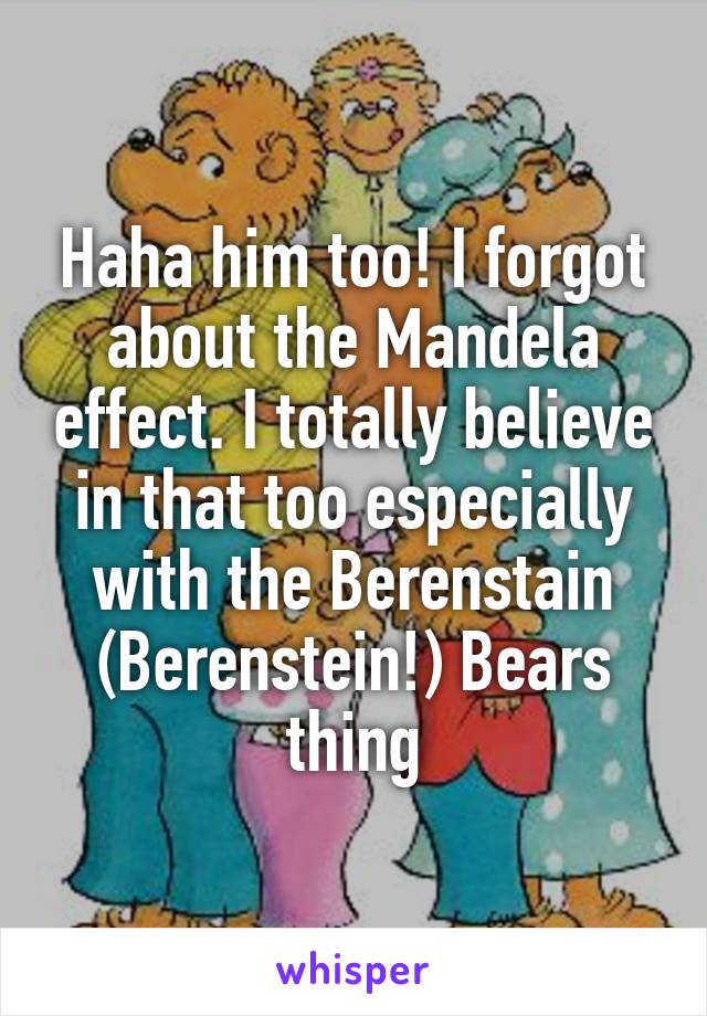 Haha him too! I forgot about the Mandela effect. I totally believe in that too especially with the Berenstain (Berenstein!) Bears thing