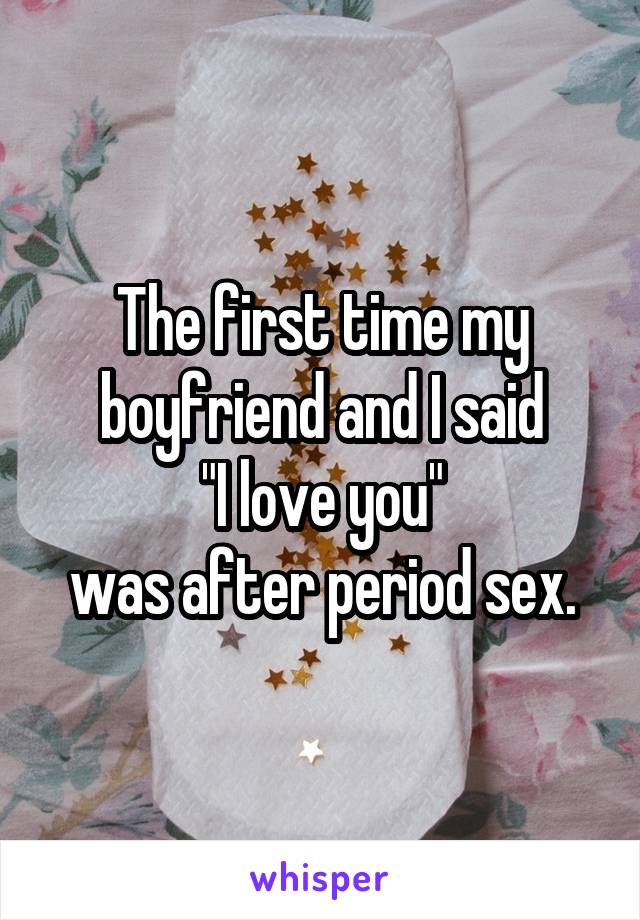 The first time my boyfriend and I said
 "I love you" 
was after period sex.