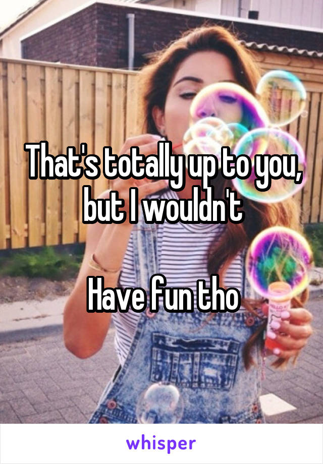 That's totally up to you, but I wouldn't

Have fun tho