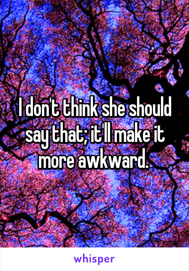 I don't think she should say that; it'll make it more awkward. 
