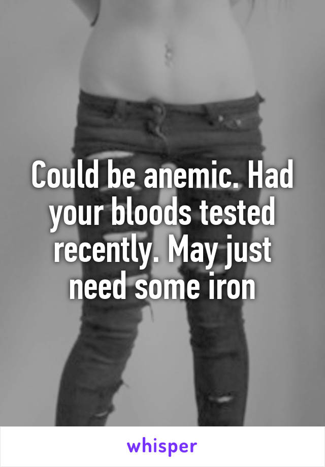 Could be anemic. Had your bloods tested recently. May just need some iron