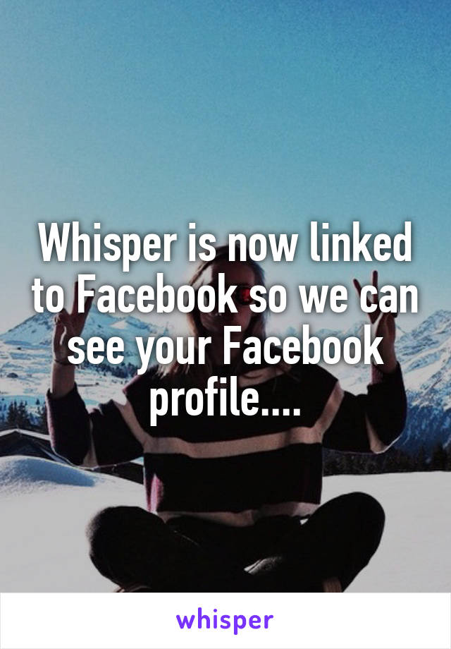 Whisper is now linked to Facebook so we can see your Facebook profile....