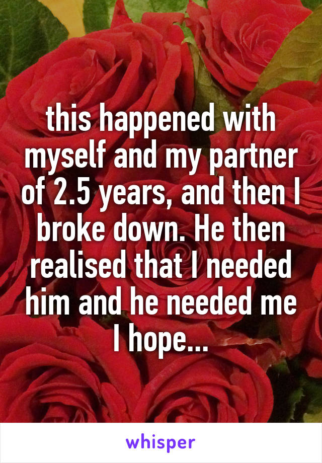 this happened with myself and my partner of 2.5 years, and then I broke down. He then realised that I needed him and he needed me I hope...