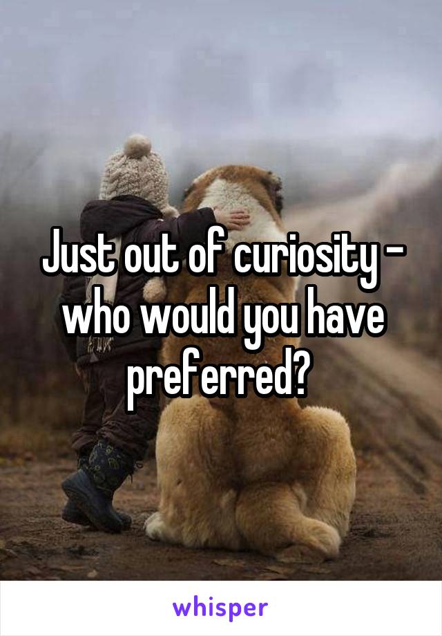 Just out of curiosity - who would you have preferred? 