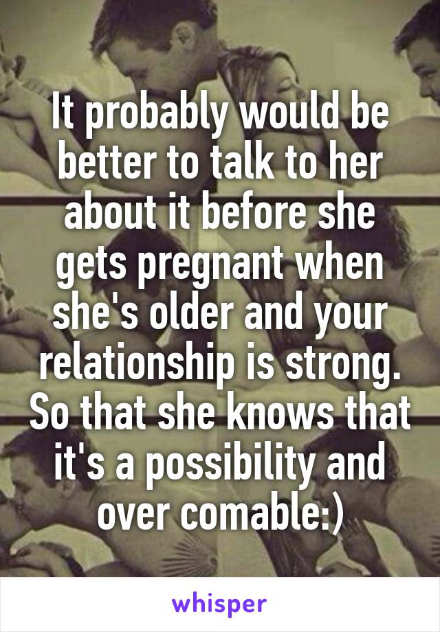 It probably would be better to talk to her about it before she gets pregnant when she's older and your relationship is strong. So that she knows that it's a possibility and over comable:)