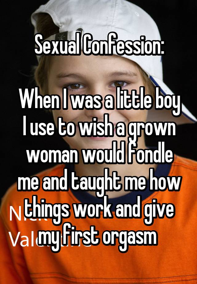 Sexual Confession:

When I was a little boy I use to wish a grown woman would fondle me and taught me how things work and give my first orgasm 