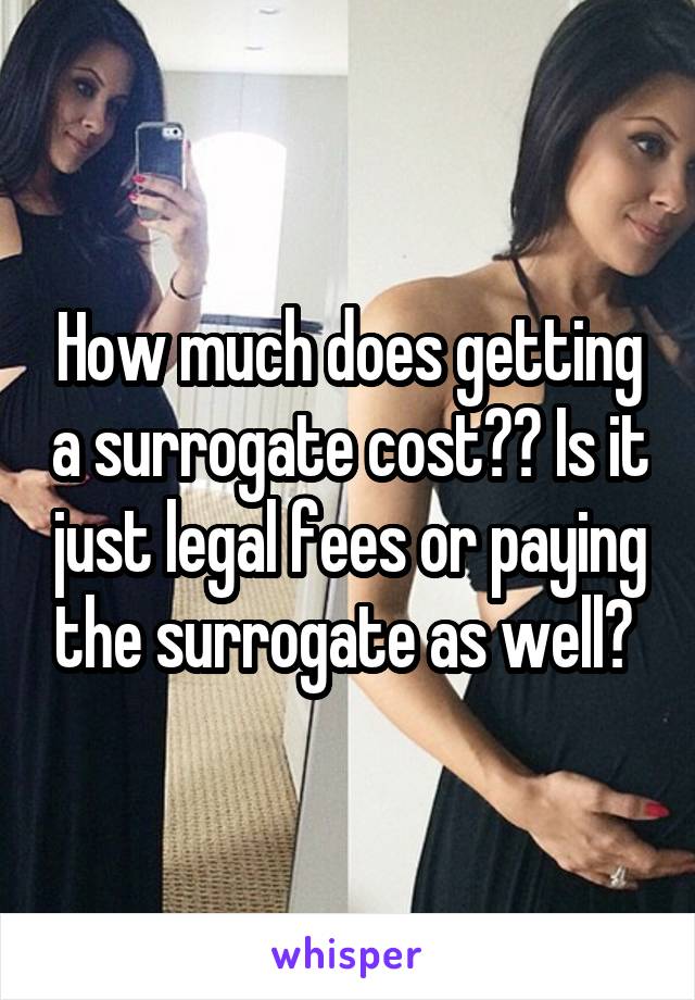 How much does getting a surrogate cost?? Is it just legal fees or paying the surrogate as well? 
