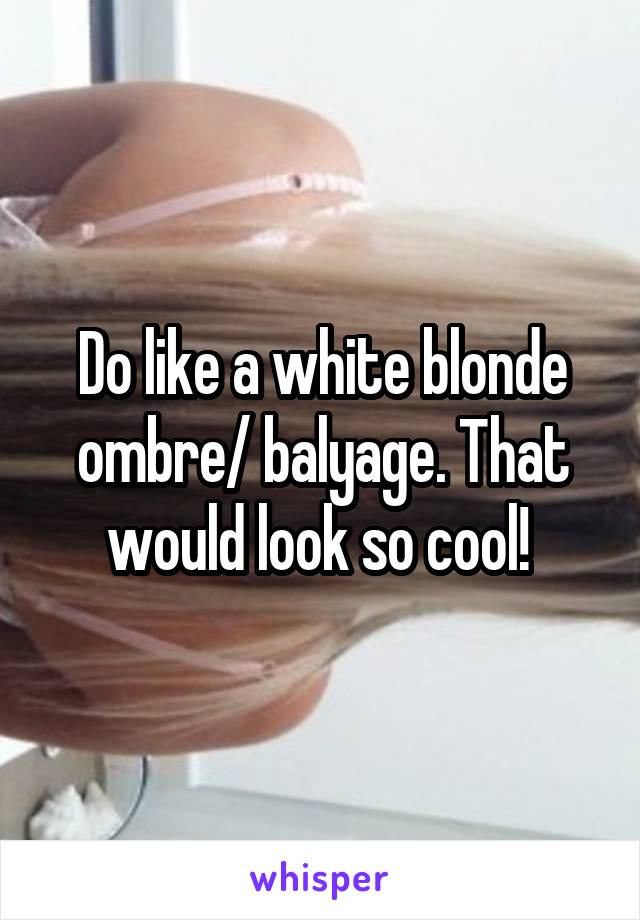 Do like a white blonde ombre/ balyage. That would look so cool! 